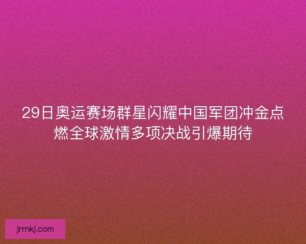 29日奥运赛场群星闪耀中国军团冲金点燃全球激情多项决战引爆期待