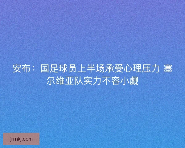安布：国足球员上半场承受心理压力 塞尔维亚队实力不容小觑