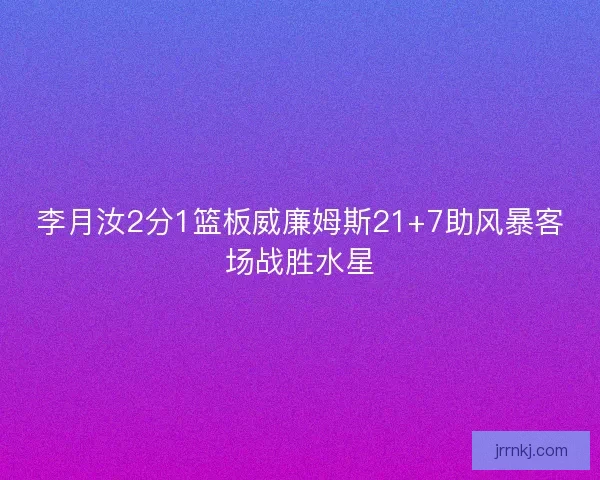 李月汝2分1篮板威廉姆斯21+7助风暴客场战胜水星 李月汝2分1篮板威廉姆斯21+7助风暴客场战胜水星