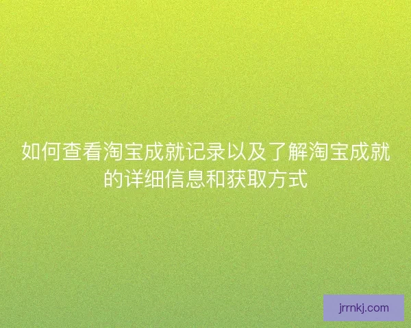 如何查看淘宝成就记录以及了解淘宝成就的详细信息和获取方式 如何查看淘宝成就记录以及了解淘宝成就的详细信息和获取方式