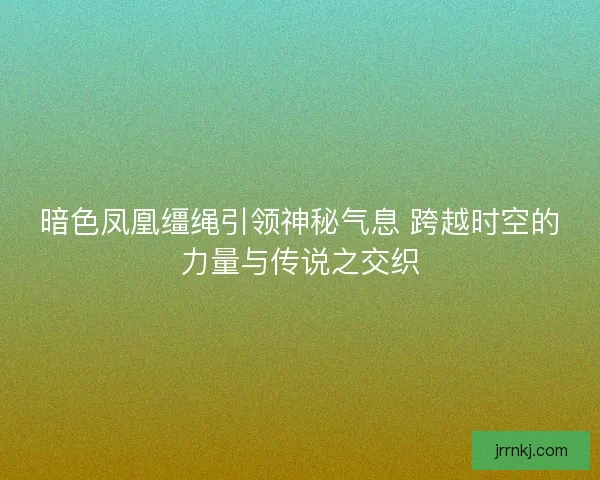 暗色凤凰缰绳引领神秘气息 跨越时空的力量与传说之交织