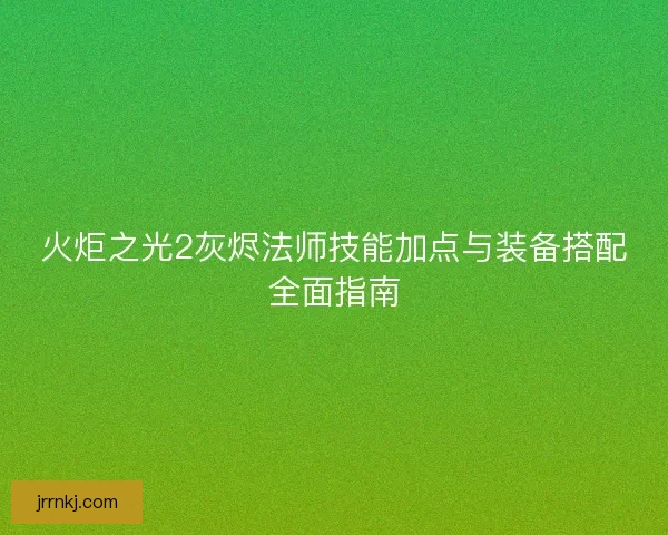 火炬之光2灰烬法师技能加点与装备搭配全面指南