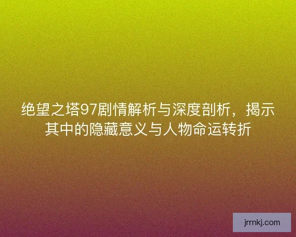 绝望之塔97剧情解析与深度剖析,揭示其中的隐藏意义与人物命运转折 绝望之塔97剧情解析与深度剖析,揭示其中的隐藏意义与人物命运转折