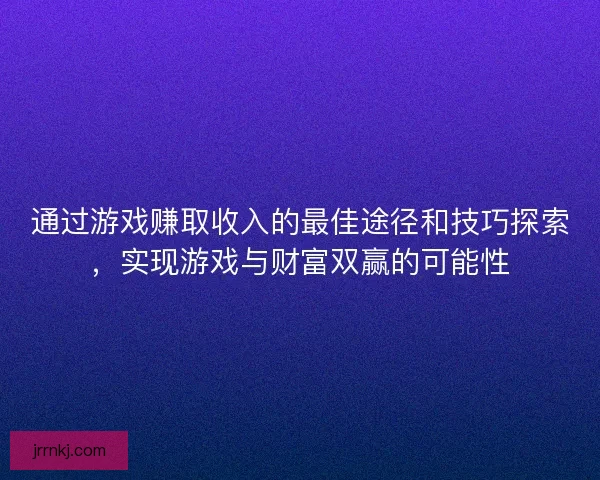 通过游戏赚取收入的最佳途径和技巧探索,实现游戏与财富双赢的可能性 通过游戏赚取收入的最佳途径和技巧探索,实现游戏与财富双赢的可能性