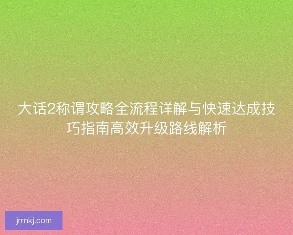 大话2称谓攻略全流程详解与快速达成技巧指南高效升级路线解析 大话2称谓攻略全流程详解与快速达成技巧指南高效升级路线解析