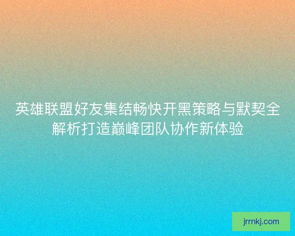 英雄联盟好友集结畅快开黑策略与默契全解析打造巅峰团队协作新体验